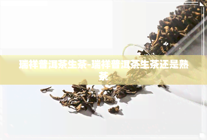 瑞祥普洱茶生茶-瑞祥普洱茶生茶还是熟茶