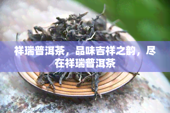 祥瑞普洱茶，品味吉祥之韵，尽在祥瑞普洱茶