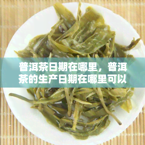 普洱茶日期在哪里，普洱茶的生产日期在哪里可以找到？