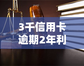 3千信用卡逾期2年利息多少，逾期两年，3000元信用卡的利息是多少？