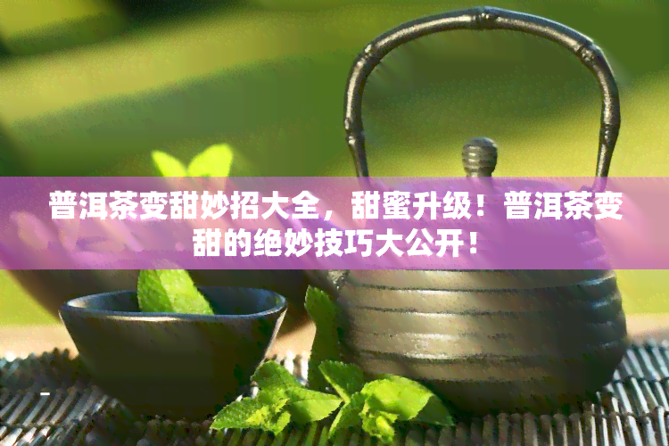 普洱茶变甜妙招大全，甜蜜升级！普洱茶变甜的绝妙技巧大公开！