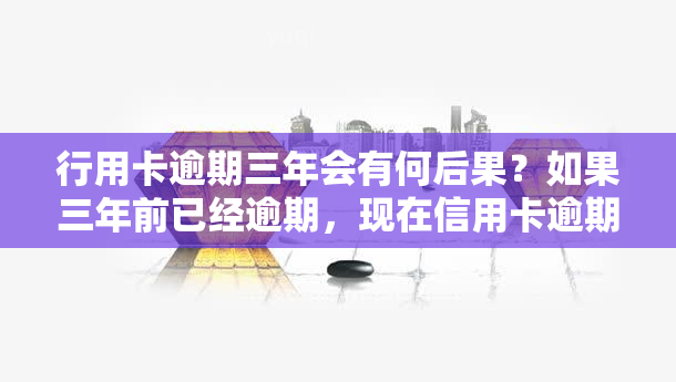 行用卡逾期三年会有何后果？如果三年前已经逾期，现在信用卡逾期三个月应该怎么办？