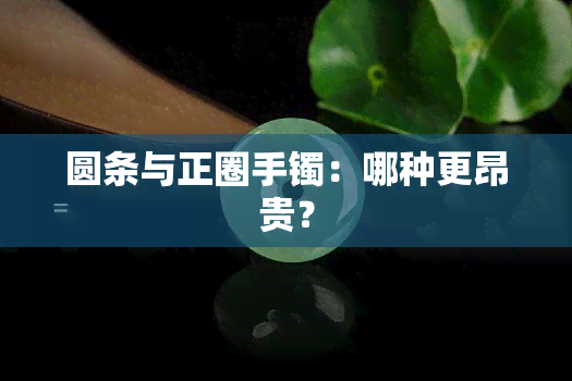 圆条与正圈手镯：哪种更昂贵？