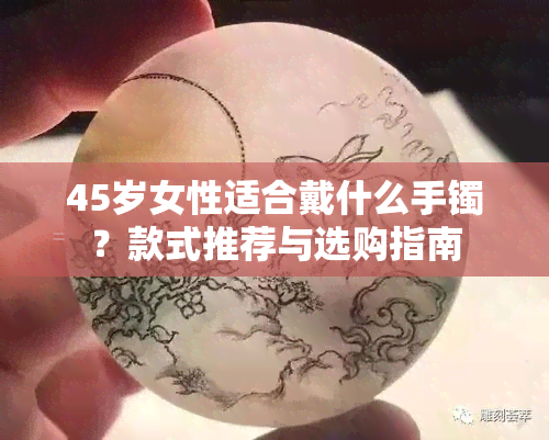 45岁女性适合戴什么手镯？款式推荐与选购指南