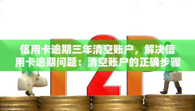 信用卡逾期三年清空账户，解决信用卡逾期问题：清空账户的正确步骤