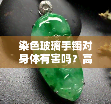 染色玻璃手镯对身体有害吗？高清图片大全解析