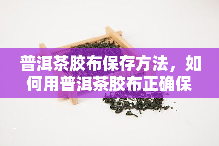 普洱茶胶布保存方法，如何用普洱茶胶布正确保存茶叶？