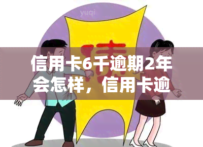 信用卡6千逾期2年会怎样，信用卡逾期2年未还，欠款6000元将面临什么后果？