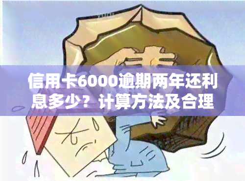 信用卡6000逾期两年还利息多少？计算方法及合理还款建议