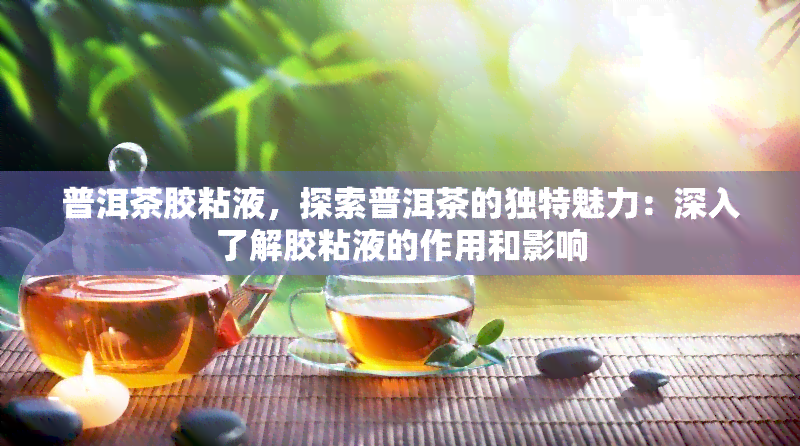 普洱茶胶粘液，探索普洱茶的独特魅力：深入了解胶粘液的作用和影响