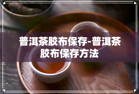 普洱茶胶布保存-普洱茶胶布保存方法