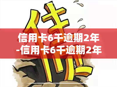 信用卡6千逾期2年-信用卡6千逾期2年会怎样