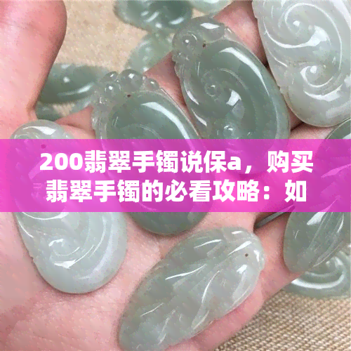 200翡翠手镯说保a，购买翡翠手镯的必看攻略：如何鉴别A货？