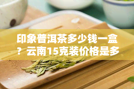 印象普洱茶多少钱一盒？云南15克装价格是多少？