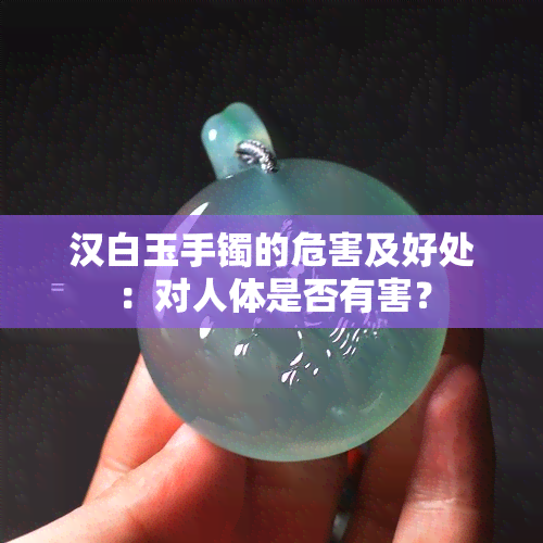 汉白玉手镯的危害及好处：对人体是否有害？