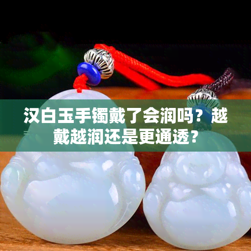 汉白玉手镯戴了会润吗？越戴越润还是更通透？