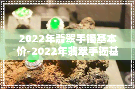 2022年翡翠手镯基本价-2022年翡翠手镯基本价格是多少