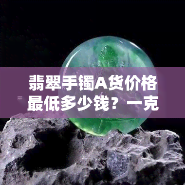 翡翠手镯A货价格更低多少钱？一克/一个的价格是多少？