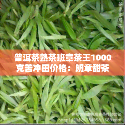 普洱茶熟茶班章茶王1000克苦冲田价格：班章甜茶与苦茶的区别及老班章苦茶的价格