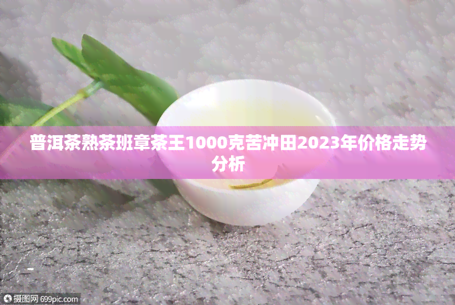 普洱茶熟茶班章茶王1000克苦冲田2023年价格走势分析