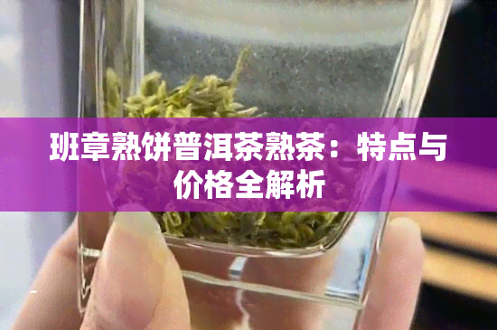 班章熟饼普洱茶熟茶：特点与价格全解析