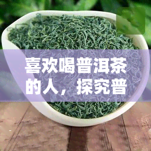 喜欢喝普洱茶的人，探究普洱茶的魅力：为什么喜欢喝普洱茶的人越来越多？