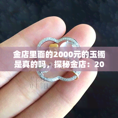 金店里面的2000元的玉镯是真的吗，探秘金店：2000元的玉镯是真的吗？