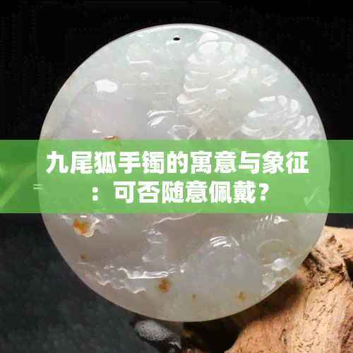 九尾狐手镯的寓意与象征：可否随意佩戴？