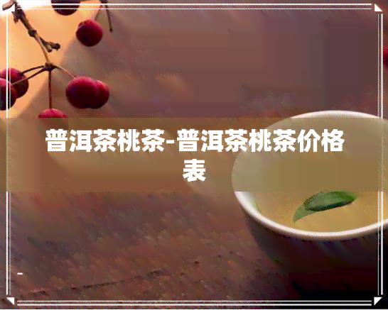 普洱茶桃茶-普洱茶桃茶价格表