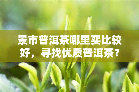 景市普洱茶哪里买比较好，寻找优质普洱茶？来景市，这里买！