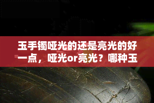 玉手镯哑光的还是亮光的好一点，哑光or亮光？哪种玉手镯更好看？