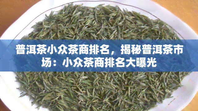 普洱茶小众茶商排名，揭秘普洱茶市场：小众茶商排名大曝光