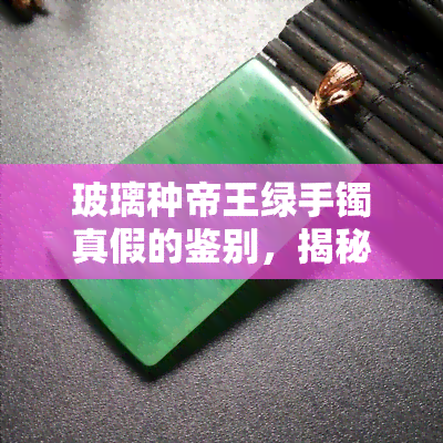 玻璃种帝王绿手镯真假的鉴别，揭秘玻璃种帝王绿手镯真伪：如何鉴别真假？