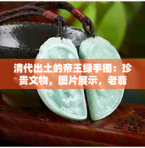 清代出土的帝王绿手镯：珍贵文物，图片展示，老翡翠特性解析