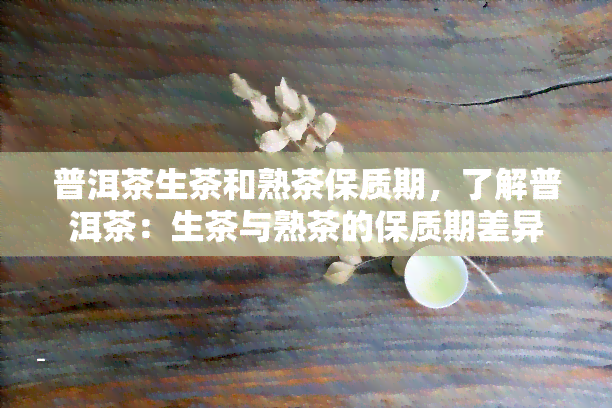 普洱茶生茶和熟茶保质期，了解普洱茶：生茶与熟茶的保质期差异