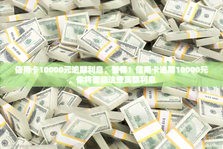 信用卡10000元逾期利息，警惕！信用卡逾期10000元，你将面临这些高额利息