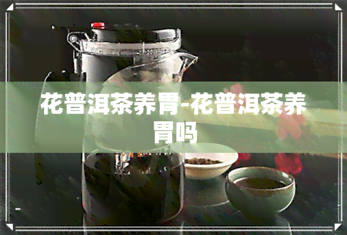 花普洱茶养胃-花普洱茶养胃吗