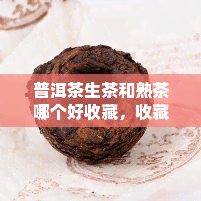 普洱茶生茶和熟茶哪个好收藏，收藏必看：普洱茶生茶与熟茶，哪个更具价值？