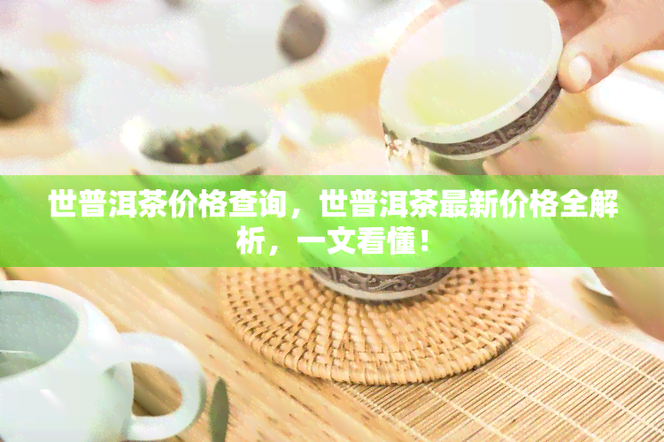 世普洱茶价格查询，世普洱茶最新价格全解析，一文看懂！