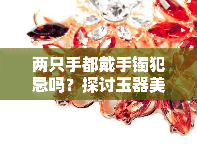 两只手都戴手镯犯忌吗？探讨玉器美观与禁忌的关系