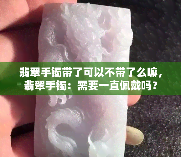 翡翠手镯带了可以不带了么嘛，翡翠手镯：需要一直佩戴吗？