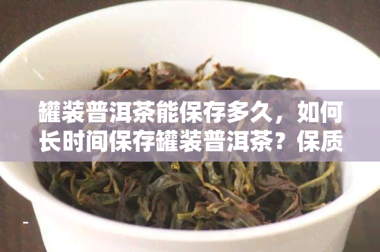 罐装普洱茶能保存多久，如何长时间保存罐装普洱茶？保质期有多久？