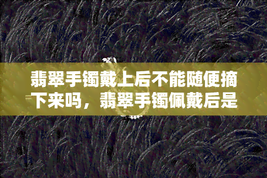 翡翠手镯戴上后不能随便摘下来吗，翡翠手镯佩戴后是否能随意取下？