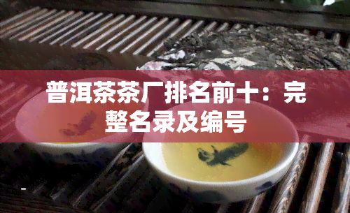 普洱茶茶厂排名前十：完整名录及编号