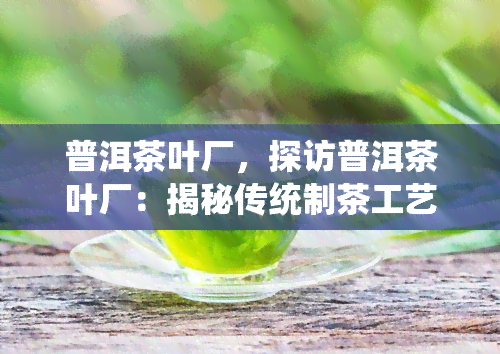 普洱茶叶厂，探访普洱茶叶厂：揭秘传统制茶工艺与现代科技的完美融合