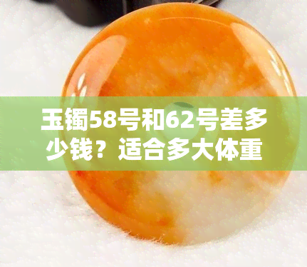 玉镯58号和62号差多少钱？适合多大体重佩戴？