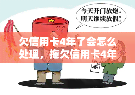 欠信用卡4年了会怎么处理，拖欠信用卡4年未还，你将面临什么后果？