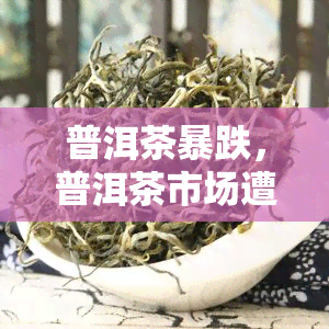 普洱茶暴跌，普洱茶市场遭遇铁，价格大幅下跌引关注