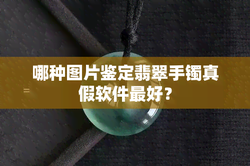 哪种图片鉴定翡翠手镯真假软件更好？