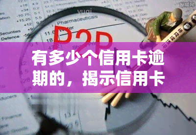 有多少个信用卡逾期的，揭示信用卡逾期现象：究竟有多少人未能按时还款？